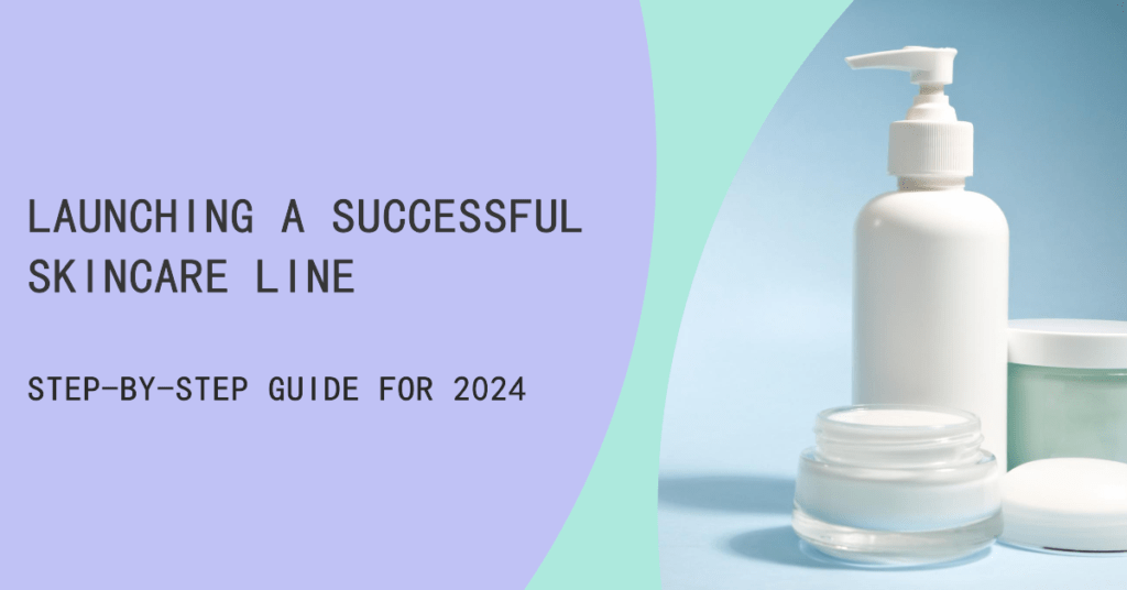 How to Launch a Successful Skincare Line in 2024: Step-by-Step Guide